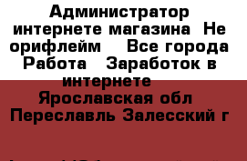 Администратор интернете магазина. Не орифлейм. - Все города Работа » Заработок в интернете   . Ярославская обл.,Переславль-Залесский г.